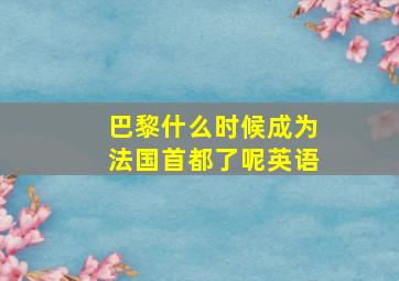 巴黎什么时候成为法国首都了呢英语