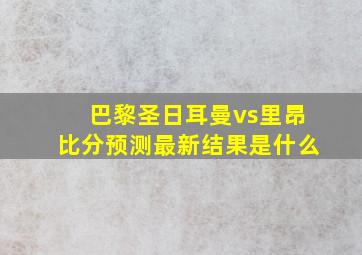 巴黎圣日耳曼vs里昂比分预测最新结果是什么