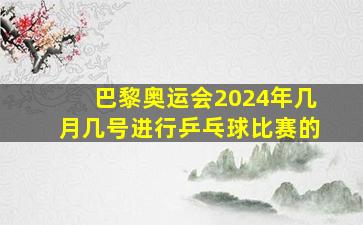 巴黎奥运会2024年几月几号进行乒乓球比赛的