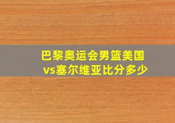 巴黎奥运会男篮美国vs塞尔维亚比分多少