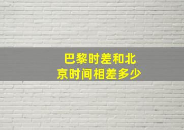 巴黎时差和北京时间相差多少