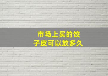 市场上买的饺子皮可以放多久