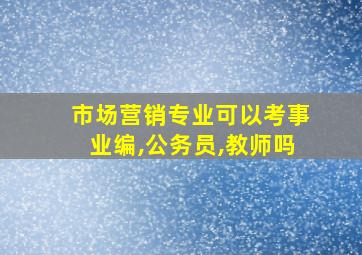 市场营销专业可以考事业编,公务员,教师吗