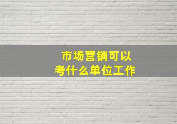 市场营销可以考什么单位工作