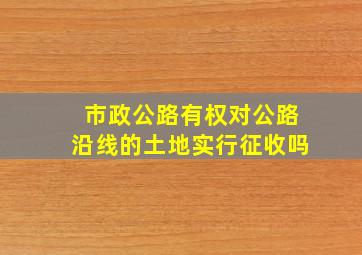 市政公路有权对公路沿线的土地实行征收吗