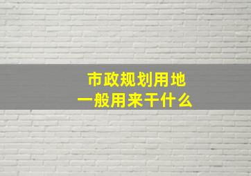 市政规划用地一般用来干什么