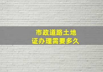 市政道路土地证办理需要多久