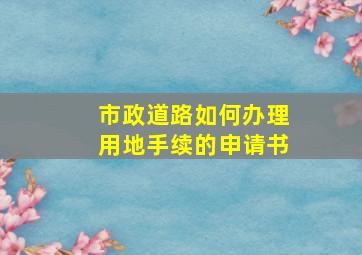 市政道路如何办理用地手续的申请书