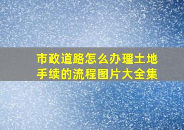 市政道路怎么办理土地手续的流程图片大全集