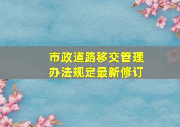 市政道路移交管理办法规定最新修订