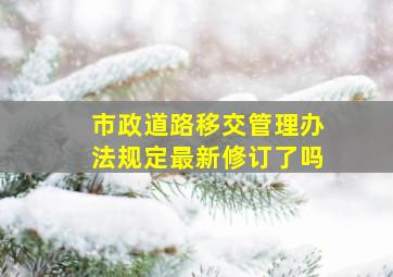 市政道路移交管理办法规定最新修订了吗