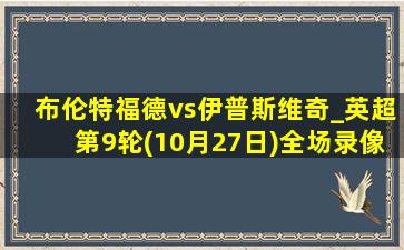 布伦特福德vs伊普斯维奇_英超第9轮(10月27日)全场录像