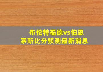 布伦特福德vs伯恩茅斯比分预测最新消息