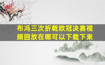 布冯三次折戟欧冠决赛视频回放在哪可以下载下来