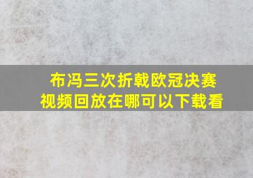 布冯三次折戟欧冠决赛视频回放在哪可以下载看