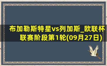 布加勒斯特星vs列加斯_欧联杯联赛阶段第1轮(09月27日)全场集锦