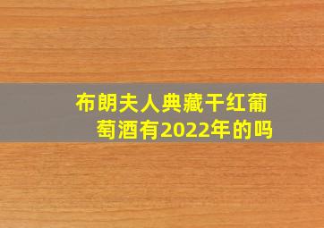 布朗夫人典藏干红葡萄酒有2022年的吗