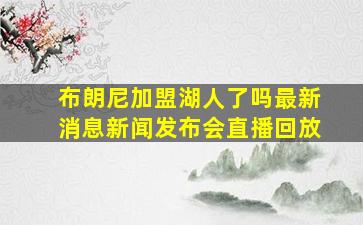 布朗尼加盟湖人了吗最新消息新闻发布会直播回放