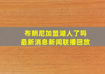 布朗尼加盟湖人了吗最新消息新闻联播回放