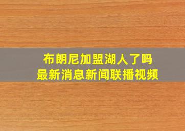 布朗尼加盟湖人了吗最新消息新闻联播视频