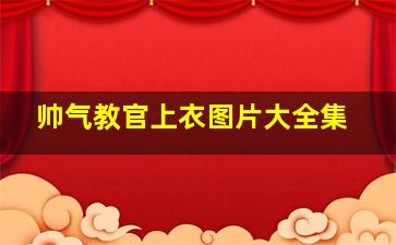 帅气教官上衣图片大全集