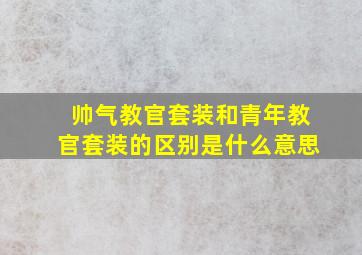 帅气教官套装和青年教官套装的区别是什么意思