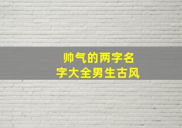 帅气的两字名字大全男生古风