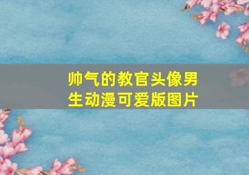 帅气的教官头像男生动漫可爱版图片