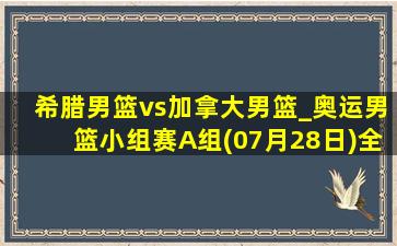 希腊男篮vs加拿大男篮_奥运男篮小组赛A组(07月28日)全场录像