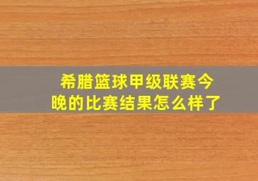 希腊篮球甲级联赛今晚的比赛结果怎么样了