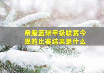 希腊篮球甲级联赛今晚的比赛结果是什么