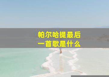 帕尔哈提最后一首歌是什么