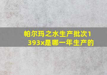 帕尔玛之水生产批次1393x是哪一年生产的