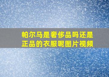 帕尔马是奢侈品吗还是正品的衣服呢图片视频