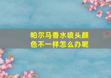 帕尔马香水喷头颜色不一样怎么办呢