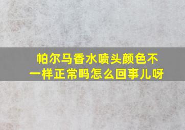 帕尔马香水喷头颜色不一样正常吗怎么回事儿呀