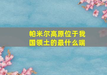 帕米尔高原位于我国领土的最什么端