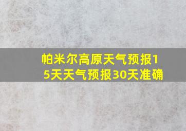 帕米尔高原天气预报15天天气预报30天准确