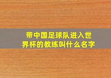 带中国足球队进入世界杯的教练叫什么名字