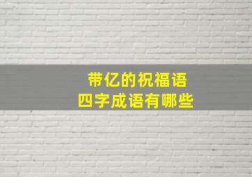 带亿的祝福语四字成语有哪些