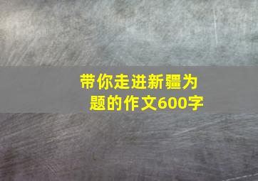 带你走进新疆为题的作文600字