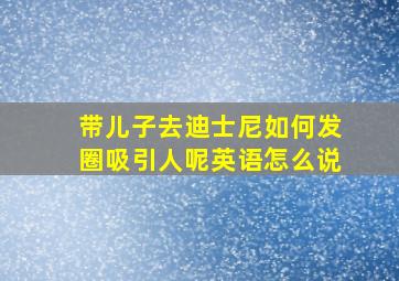 带儿子去迪士尼如何发圈吸引人呢英语怎么说