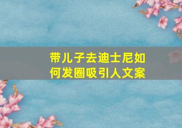 带儿子去迪士尼如何发圈吸引人文案