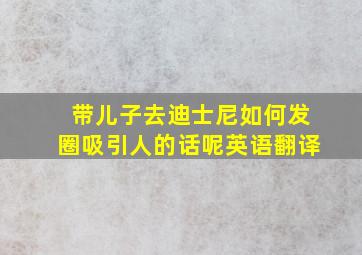 带儿子去迪士尼如何发圈吸引人的话呢英语翻译