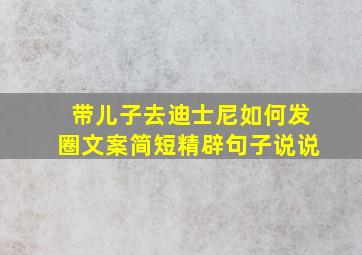 带儿子去迪士尼如何发圈文案简短精辟句子说说