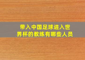 带入中国足球进入世界杯的教练有哪些人员