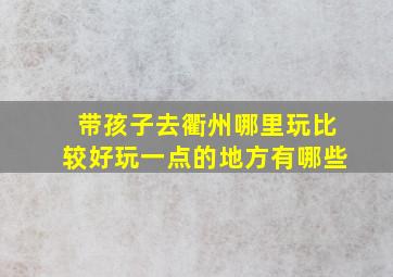 带孩子去衢州哪里玩比较好玩一点的地方有哪些