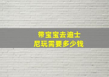 带宝宝去迪士尼玩需要多少钱