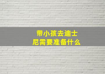 带小孩去迪士尼需要准备什么