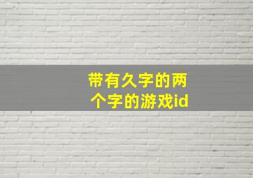 带有久字的两个字的游戏id